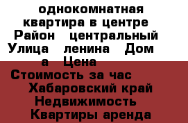 однокомнатная квартира в центре › Район ­ центральный › Улица ­ ленина › Дом ­ 56 а › Цена ­ 1 350 › Стоимость за час ­ 400 - Хабаровский край Недвижимость » Квартиры аренда посуточно   